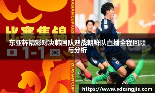 东亚杯精彩对决韩国队迎战朝鲜队直播全程回顾与分析