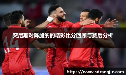 突尼斯对阵加纳的精彩比分回顾与赛后分析