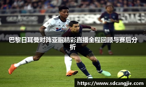 巴黎日耳曼对阵亚眠精彩直播全程回顾与赛后分析