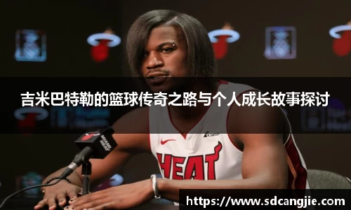 吉米巴特勒的篮球传奇之路与个人成长故事探讨