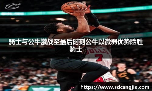骑士与公牛激战至最后时刻公牛以微弱优势险胜骑士