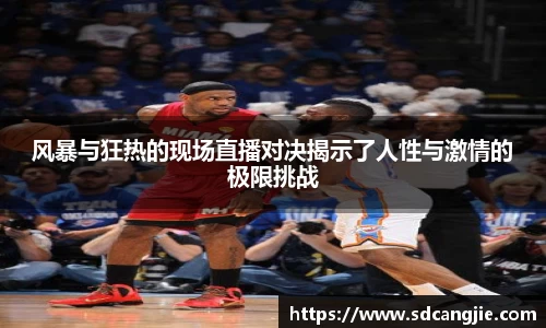 风暴与狂热的现场直播对决揭示了人性与激情的极限挑战