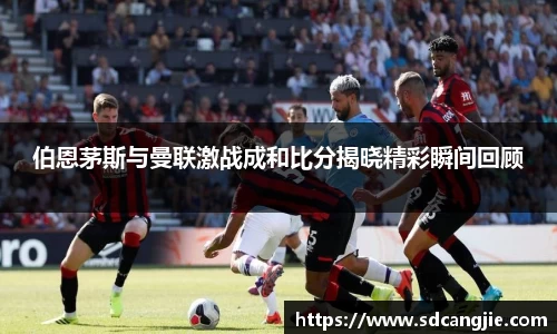 伯恩茅斯与曼联激战成和比分揭晓精彩瞬间回顾