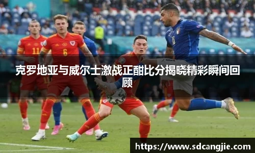 克罗地亚与威尔士激战正酣比分揭晓精彩瞬间回顾