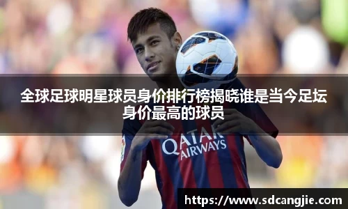 全球足球明星球员身价排行榜揭晓谁是当今足坛身价最高的球员