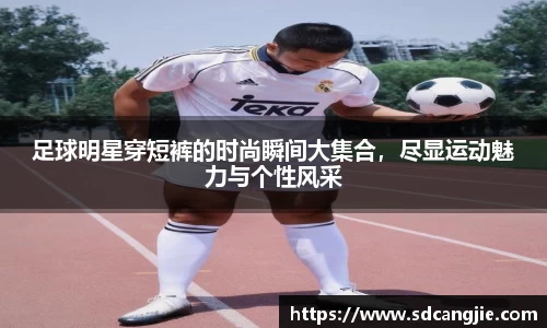 足球明星穿短裤的时尚瞬间大集合，尽显运动魅力与个性风采