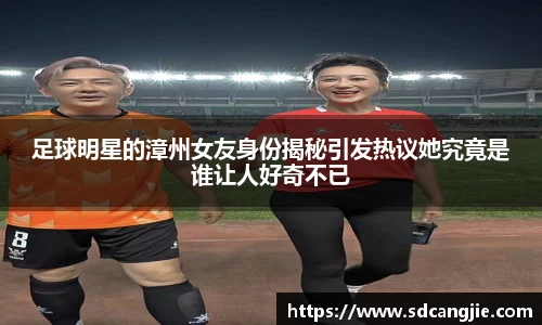 足球明星的漳州女友身份揭秘引发热议她究竟是谁让人好奇不已