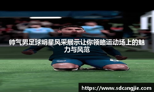 帅气男足球明星风采展示让你领略运动场上的魅力与风范