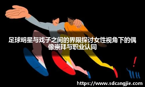 足球明星与戏子之间的界限探讨女性视角下的偶像崇拜与职业认同